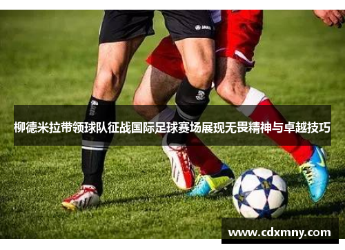 柳德米拉带领球队征战国际足球赛场展现无畏精神与卓越技巧