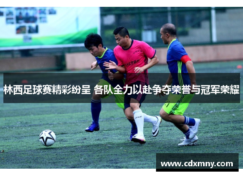 林西足球赛精彩纷呈 各队全力以赴争夺荣誉与冠军荣耀