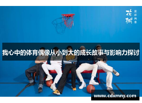 我心中的体育偶像从小到大的成长故事与影响力探讨